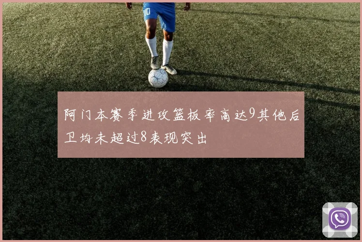 阿门本赛季进攻篮板率高达9其他后卫均未超过8表现突出