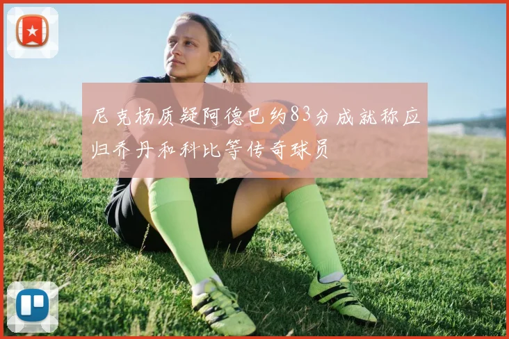 尼克杨质疑阿德巴约83分成就称应归乔丹和科比等传奇球员