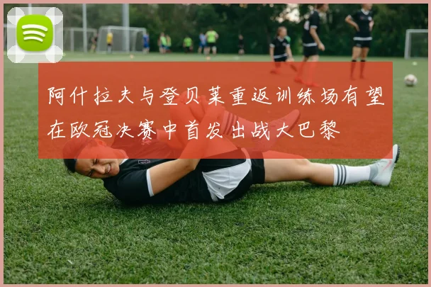 阿什拉夫与登贝莱重返训练场有望在欧冠决赛中首发出战大巴黎