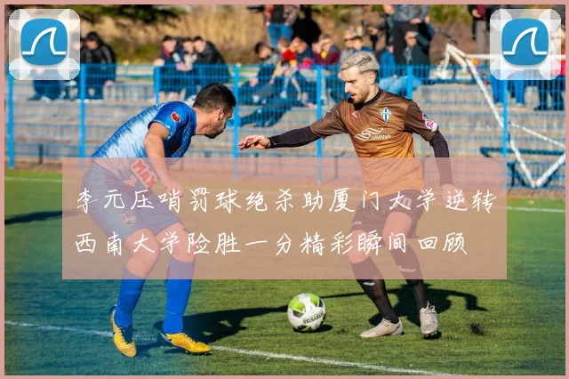 李元压哨罚球绝杀助厦门大学逆转西南大学险胜一分精彩瞬间回顾