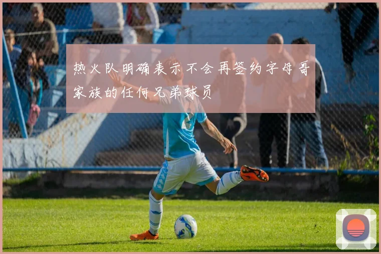热火队明确表示不会再签约字母哥家族的任何兄弟球员