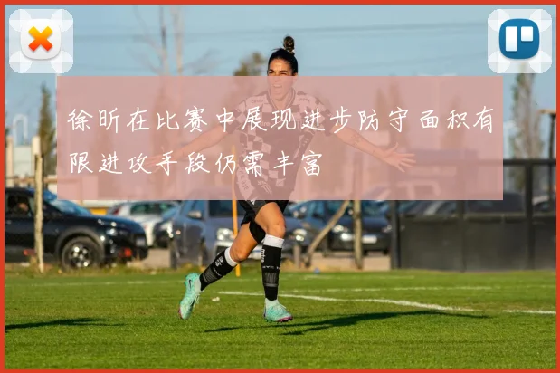 徐昕在比赛中展现进步防守面积有限进攻手段仍需丰富