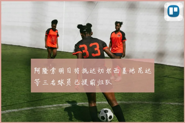 阿隆索明日将抵达切尔西基地昆达等三名球员已提前归队