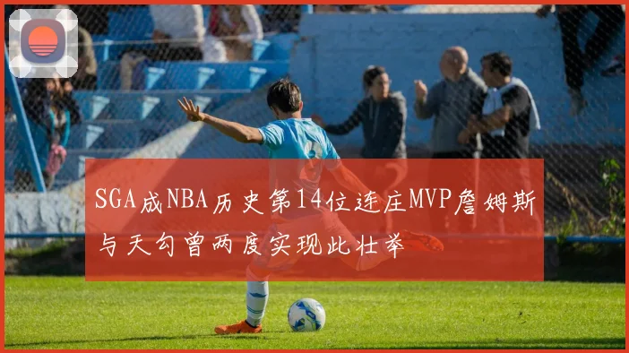SGA成NBA历史第14位连庄MVP詹姆斯与天勾曾两度实现此壮举