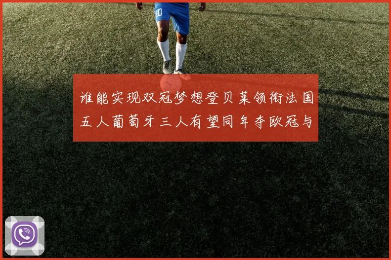 谁能实现双冠梦想登贝莱领衔法国五人葡萄牙三人有望同年夺欧冠与世界杯