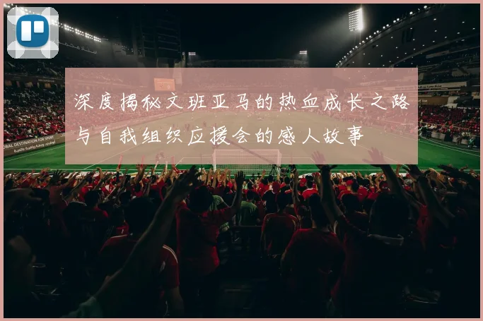 深度揭秘文班亚马的热血成长之路与自我组织应援会的感人故事
