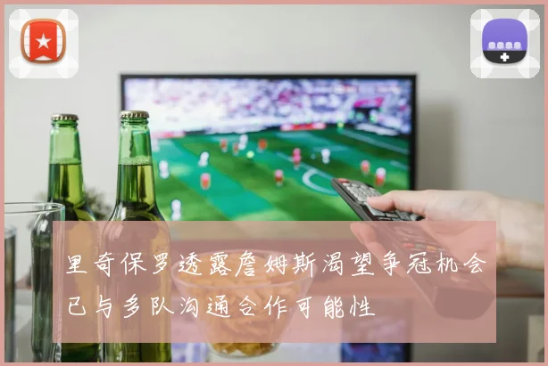 里奇保罗透露詹姆斯渴望争冠机会已与多队沟通合作可能性
