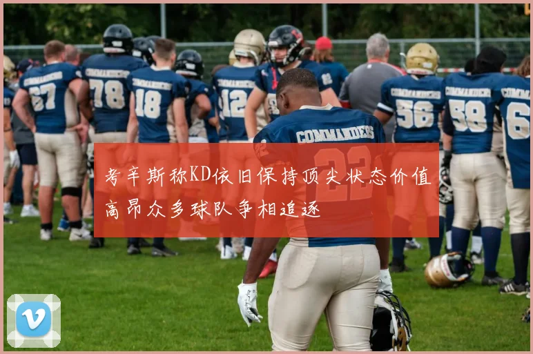 考辛斯称KD依旧保持顶尖状态价值高昂众多球队争相追逐