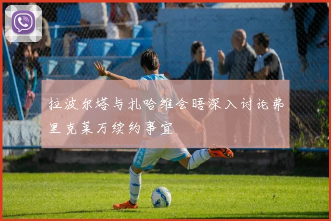 拉波尔塔与扎哈维会晤深入讨论弗里克莱万续约事宜