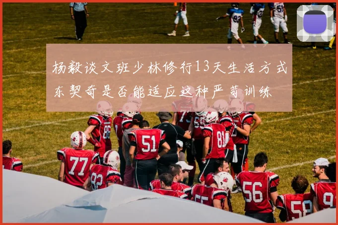杨毅谈文班少林修行13天生活方式东契奇是否能适应这种严苛训练