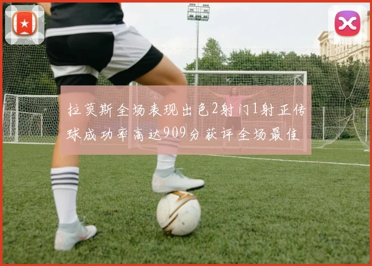 拉莫斯全场表现出色2射门1射正传球成功率高达909分获评全场最佳