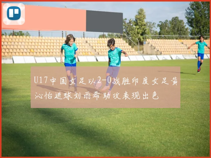 U17中国女足以2-0战胜印度女足黄沁怡进球刘雨希助攻表现出色
